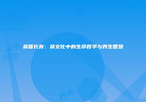 茶香长寿：茶文化中的生命哲学与养生智慧