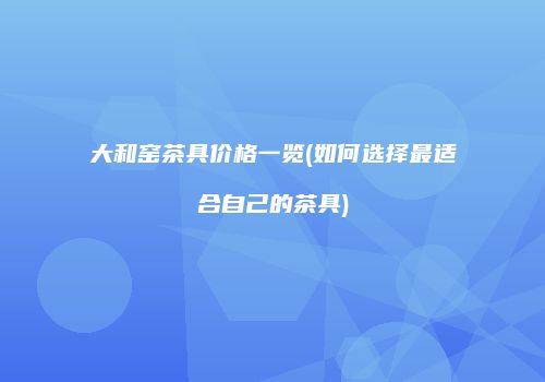 大和窑茶具价格一览(如何选择最适合自己的茶具)