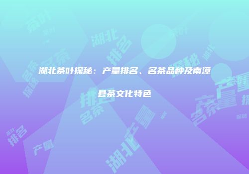 湖北茶叶探秘：产量排名、名茶品种及南漳县茶文化特色