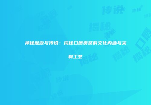 神秘起源与传说：揭秘口唇贡茶的文化内涵与采制工艺