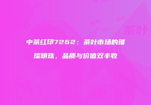 中茶红印7262：茶叶市场的璀璨明珠，品质与价值双丰收