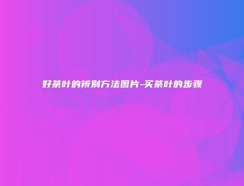好茶叶的辨别方法图片-买茶叶的步骤