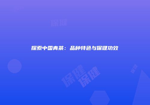 探索中国青茶：品种特色与保健功效