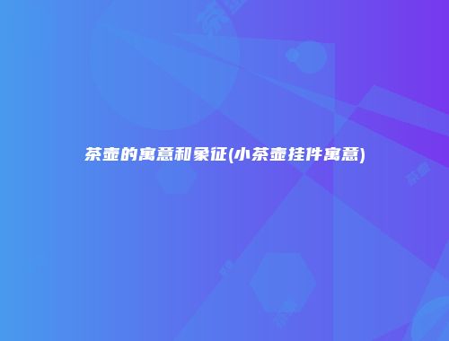 茶壶的寓意和象征(小茶壶挂件寓意)