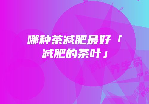 哪种茶减肥最好「减肥的茶叶」