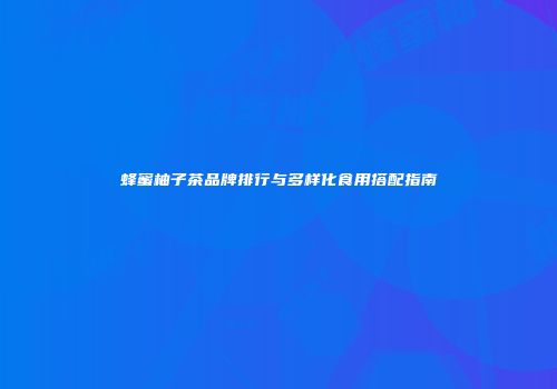蜂蜜柚子茶品牌排行与多样化食用搭配指南