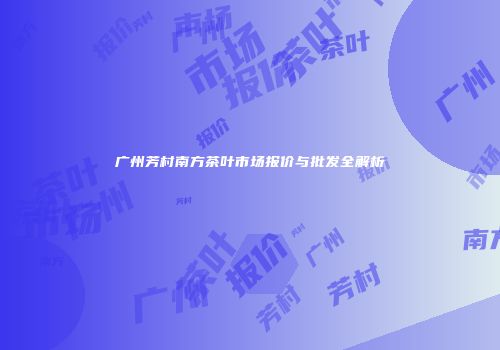 广州芳村南方茶叶市场报价与批发全解析