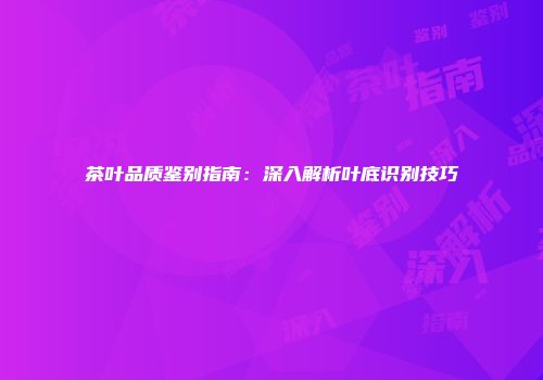 茶叶品质鉴别指南：深入解析叶底识别技巧