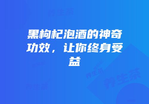黑枸杞泡酒的神奇功效，让你终身受益
