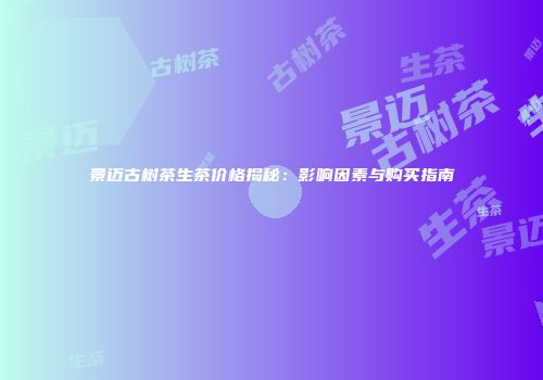 景迈古树茶生茶价格揭秘：影响因素与购买指南