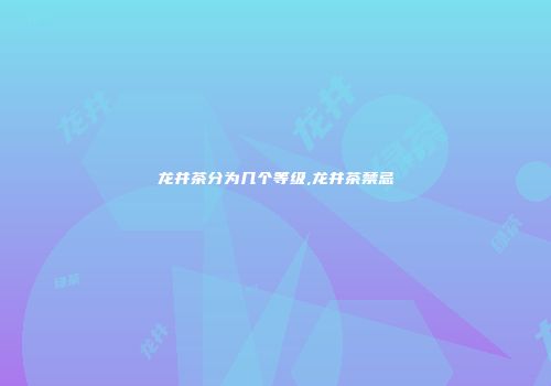 龙井茶分为几个等级,龙井茶禁忌