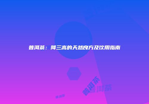 普洱茶：降三高的天然良方及饮用指南