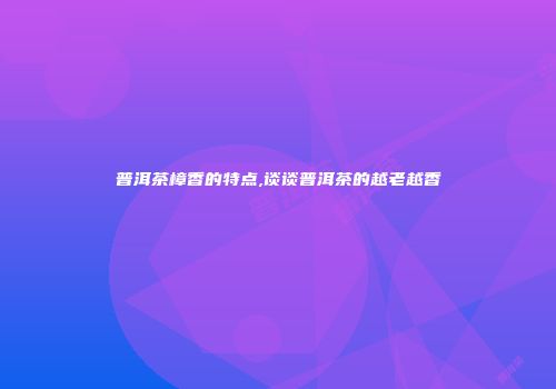 普洱茶樟香的特点,谈谈普洱茶的越老越香
