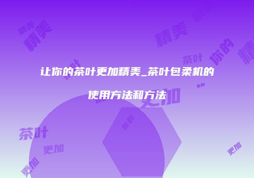 让你的茶叶更加精美_茶叶包柔机的使用方法和方法