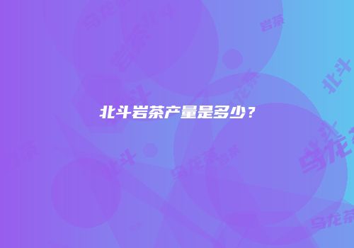 北斗岩茶产量是多少？