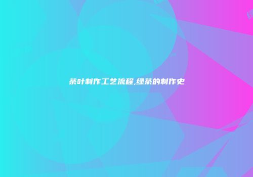 茶叶制作工艺流程,绿茶的制作史