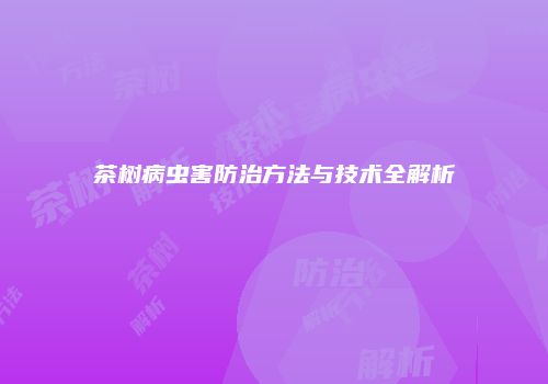 茶树病虫害防治方法与技术全解析