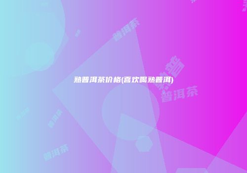 熟普洱茶价格(喜欢喝熟普洱)