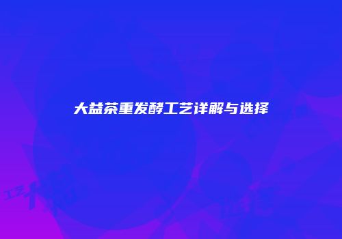 大益茶重发酵工艺详解与选择