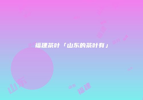福建茶叶「山东的茶叶有」
