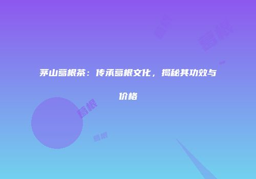 茅山葛根茶：传承葛根文化，揭秘其功效与价格