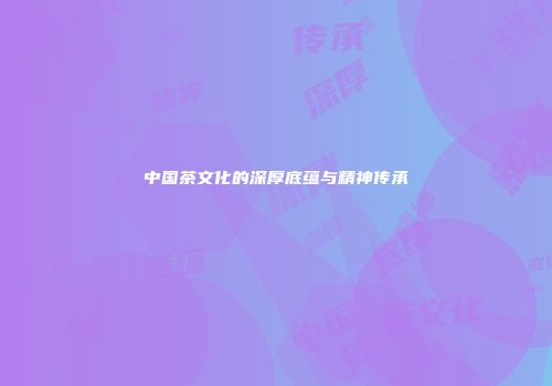 中国茶文化的深厚底蕴与精神传承
