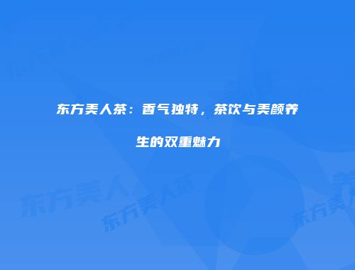 东方美人茶：香气独特，茶饮与美颜养生的双重魅力