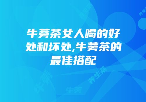 牛蒡茶女人喝的好处和坏处,牛蒡茶的最佳搭配