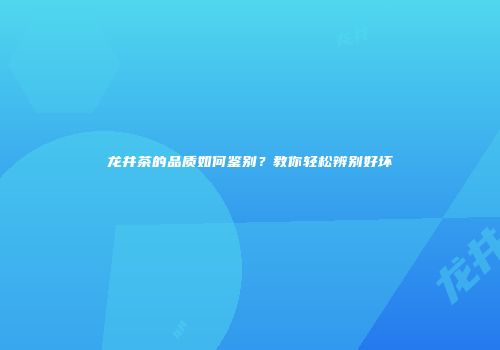 龙井茶的品质如何鉴别？教你轻松辨别好坏
