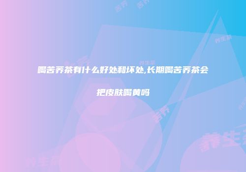喝苦荞茶有什么好处和坏处,长期喝苦荞茶会把皮肤喝黄吗