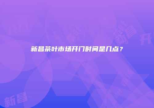 新昌茶叶市场开门时间是几点？
