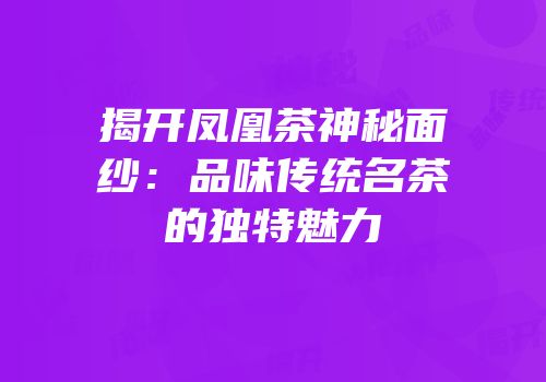 揭开凤凰茶神秘面纱：品味传统名茶的独特魅力