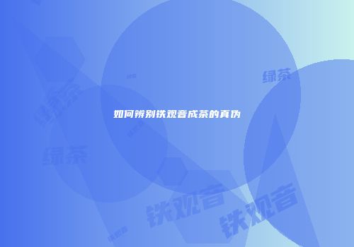 如何辨别铁观音成茶的真伪