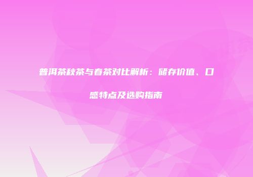 普洱茶秋茶与春茶对比解析：储存价值、口感特点及选购指南