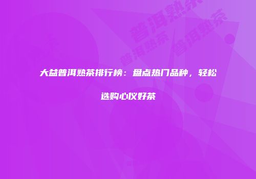 大益普洱熟茶排行榜：盘点热门品种，轻松选购心仪好茶