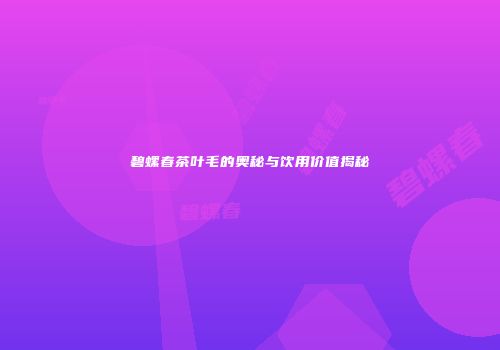 碧螺春茶叶毛的奥秘与饮用价值揭秘