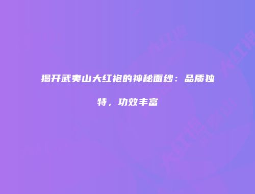 揭开武夷山大红袍的神秘面纱：品质独特，功效丰富