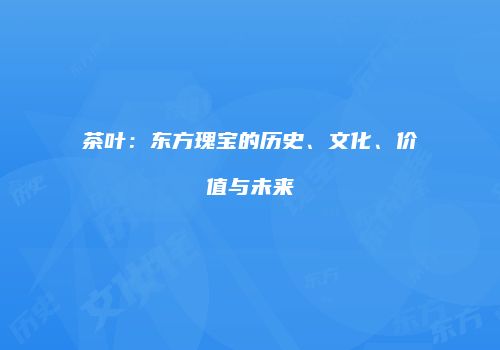 茶叶：东方瑰宝的历史、文化、价值与未来