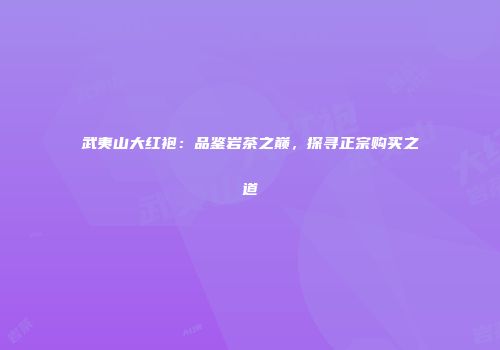 武夷山大红袍：品鉴岩茶之巅，探寻正宗购买之道