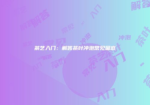 茶艺入门：解答茶叶冲泡常见困惑