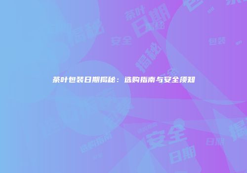 茶叶包装日期揭秘：选购指南与安全须知