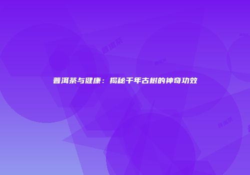 普洱茶与健康：揭秘千年古树的神奇功效