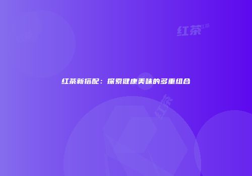红茶新搭配：探索健康美味的多重组合