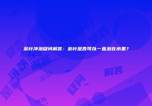 茶叶冲泡疑问解答：茶叶是否可以一直泡在水里？