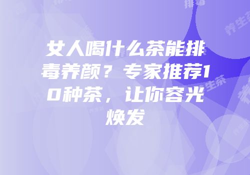 女人喝什么茶能排毒养颜？专家推荐10种茶，让你容光焕发