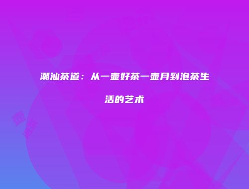 潮汕茶道：从一壶好茶一壶月到泡茶生活的艺术
