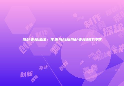 茶叶美食探秘：传统与创新茶叶美食制作技艺