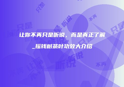 让你不再只是听说，而是真正了解_摇钱树茶叶功效大介绍