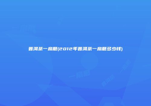 普洱茶一扇磨(2012年普洱茶一扇磨多少钱)