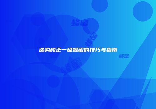 选购纯正一级蜂蜜的技巧与指南
